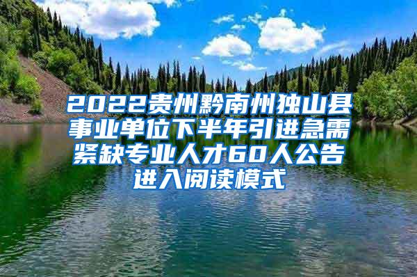 2022贵州黔南州独山县事业单位下半年引进急需紧缺专业人才60人公告进入阅读模式