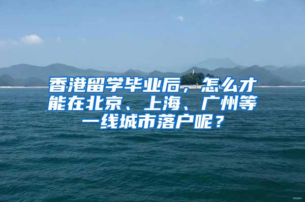 香港留学毕业后，怎么才能在北京、上海、广州等一线城市落户呢？