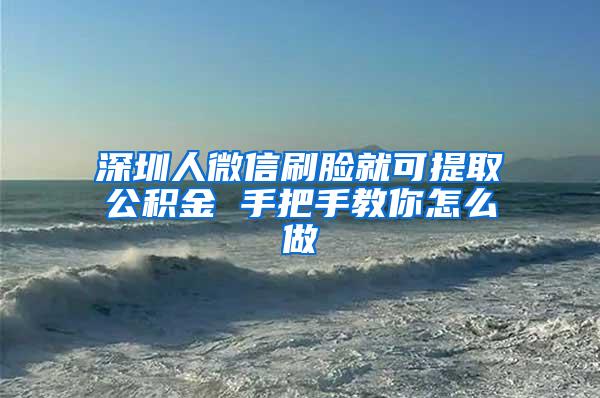 深圳人微信刷脸就可提取公积金 手把手教你怎么做