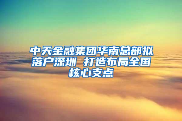 中天金融集团华南总部拟落户深圳 打造布局全国核心支点