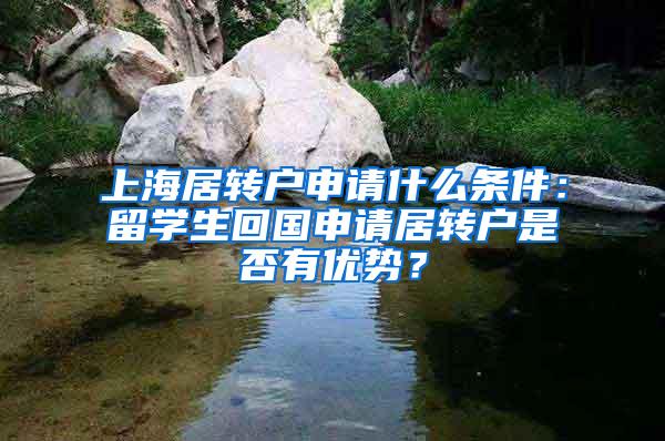 上海居转户申请什么条件：留学生回国申请居转户是否有优势？