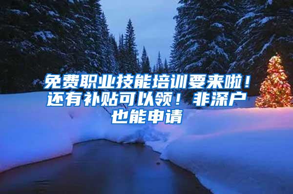 免费职业技能培训要来啦！还有补贴可以领！非深户也能申请