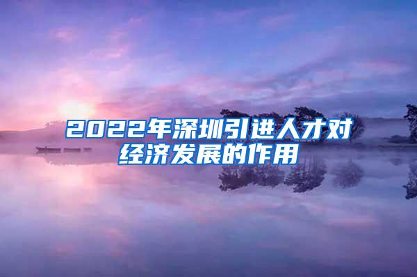 2022年深圳引进人才对经济发展的作用