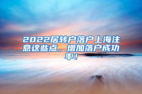 2022居转户落户上海注意这些点，增加落户成功率！