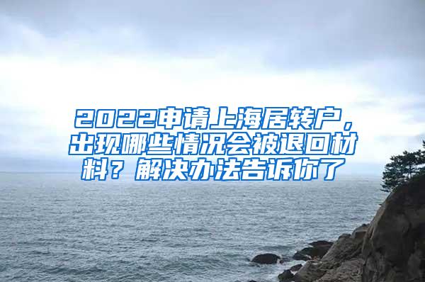 2022申请上海居转户，出现哪些情况会被退回材料？解决办法告诉你了