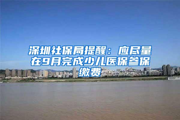 深圳社保局提醒：应尽量在9月完成少儿医保参保缴费