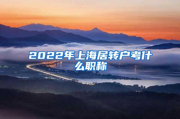 2022年上海居转户考什么职称