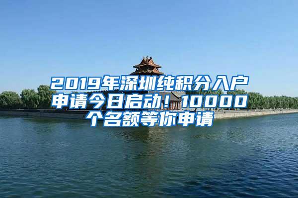 2019年深圳纯积分入户申请今日启动！10000个名额等你申请