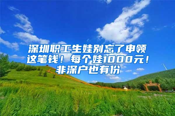 深圳职工生娃别忘了申领这笔钱！每个娃1000元！非深户也有份