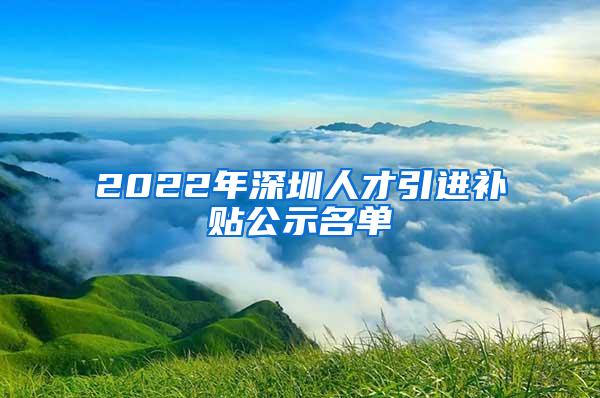 2022年深圳人才引进补贴公示名单
