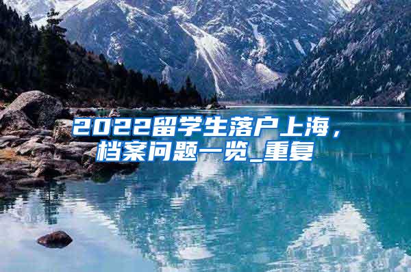 2022留学生落户上海，档案问题一览_重复