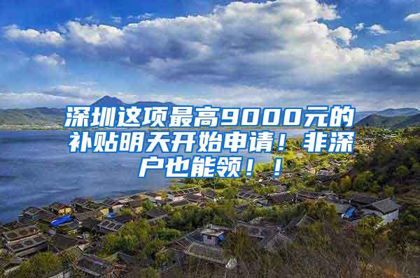 深圳这项最高9000元的补贴明天开始申请！非深户也能领！！