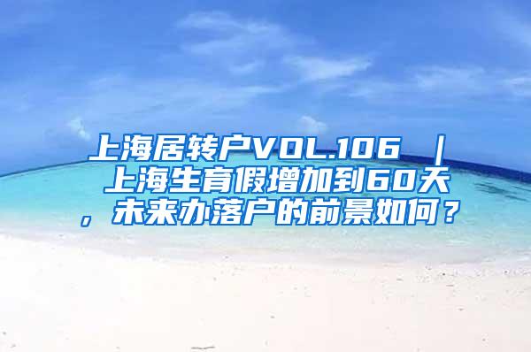 上海居转户VOL.106 ｜ 上海生育假增加到60天，未来办落户的前景如何？
