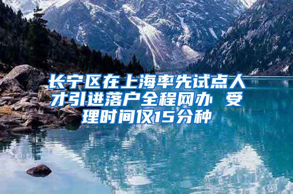 长宁区在上海率先试点人才引进落户全程网办 受理时间仅15分种