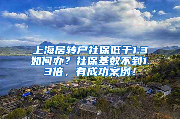 上海居转户社保低于1.3如何办？社保基数不到1.3倍，有成功案例！
