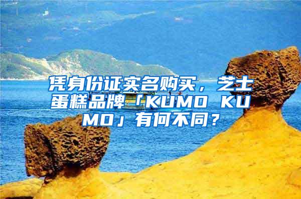 凭身份证实名购买，芝士蛋糕品牌「KUMO KUMO」有何不同？