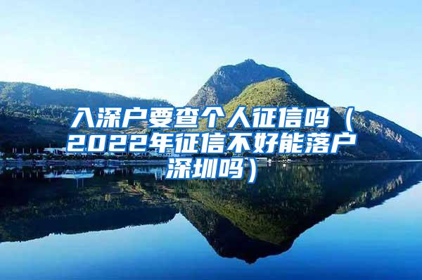 入深户要查个人征信吗（2022年征信不好能落户深圳吗）