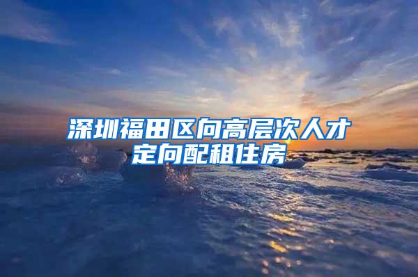 深圳福田区向高层次人才定向配租住房