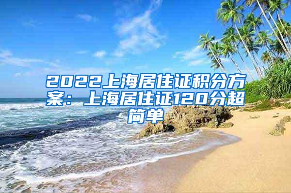2022上海居住证积分方案：上海居住证120分超简单