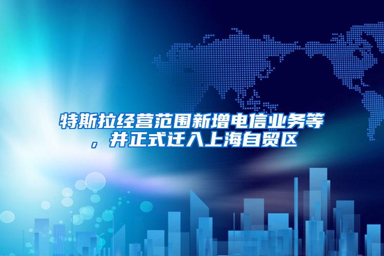 特斯拉经营范围新增电信业务等，并正式迁入上海自贸区