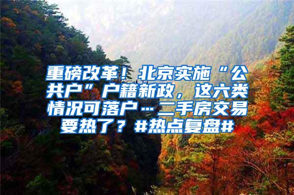 重磅改革！北京实施“公共户”户籍新政，这六类情况可落户…二手房交易要热了？#热点复盘#