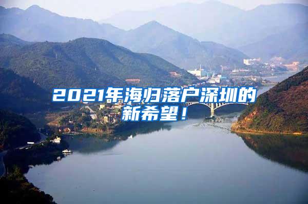 2021年海归落户深圳的新希望！