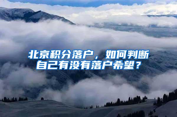 北京积分落户，如何判断自己有没有落户希望？