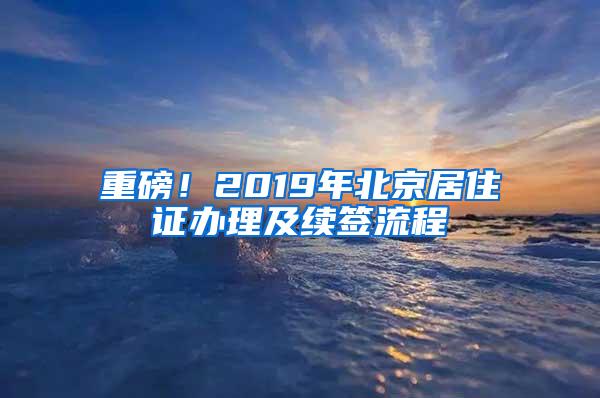 重磅！2019年北京居住证办理及续签流程