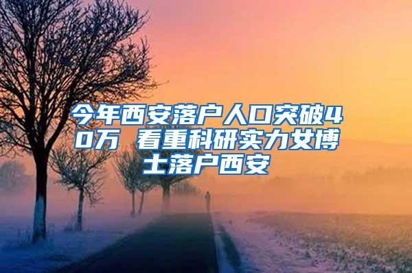 今年西安落户人口突破40万 看重科研实力女博士落户西安