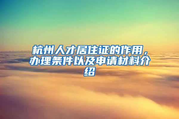 杭州人才居住证的作用，办理条件以及申请材料介绍