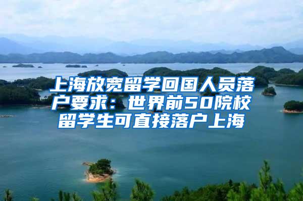 上海放宽留学回国人员落户要求：世界前50院校留学生可直接落户上海