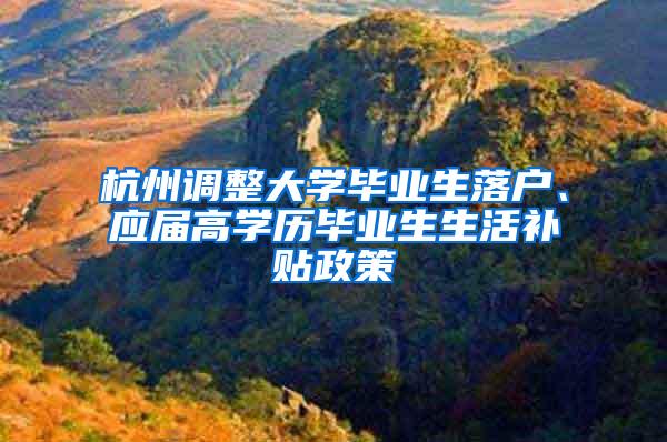 杭州调整大学毕业生落户、应届高学历毕业生生活补贴政策