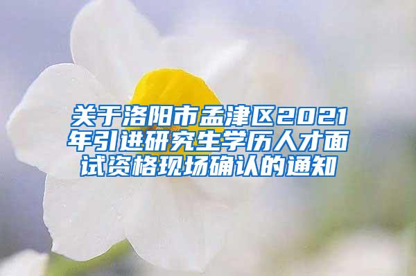 关于洛阳市孟津区2021年引进研究生学历人才面试资格现场确认的通知