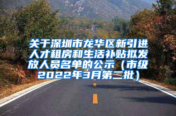 关于深圳市龙华区新引进人才租房和生活补贴拟发放人员名单的公示（市级2022年3月第二批）