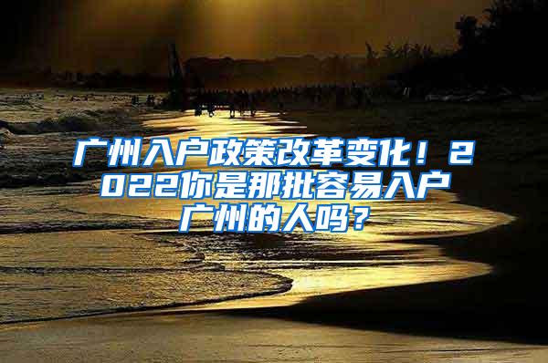 广州入户政策改革变化！2022你是那批容易入户广州的人吗？