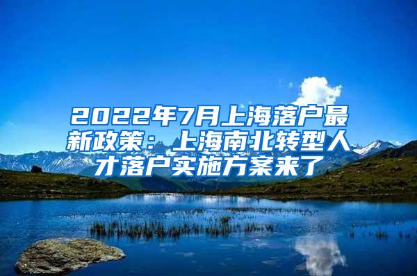 2022年7月上海落户最新政策：上海南北转型人才落户实施方案来了