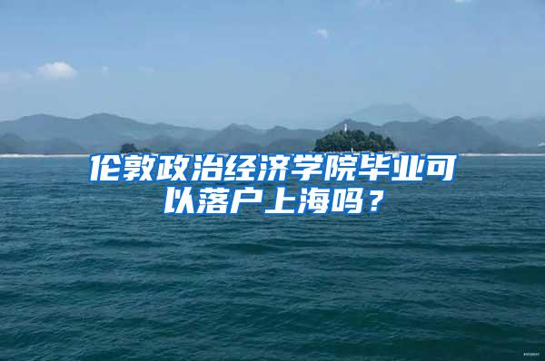 伦敦政治经济学院毕业可以落户上海吗？