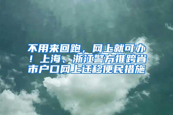 不用来回跑，网上就可办！上海、浙江警方推跨省市户口网上迁移便民措施