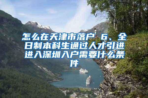 怎么在天津市落户 6、全日制本科生通过人才引进进入深圳入户需要什么条件