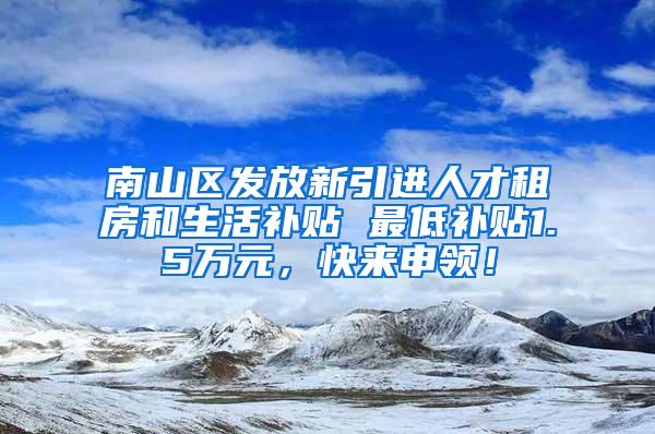 南山区发放新引进人才租房和生活补贴 最低补贴1.5万元，快来申领！