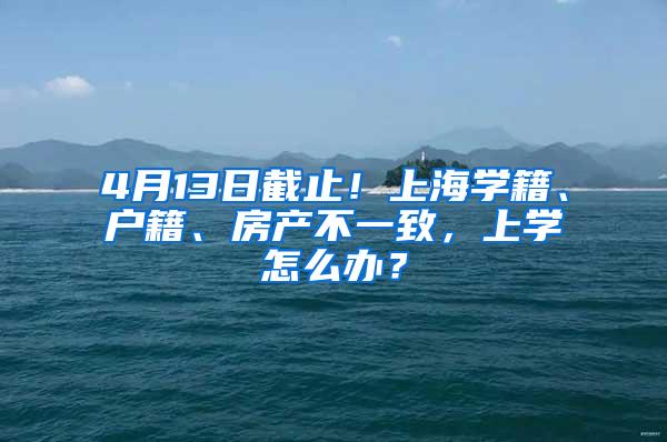 4月13日截止！上海学籍、户籍、房产不一致，上学怎么办？