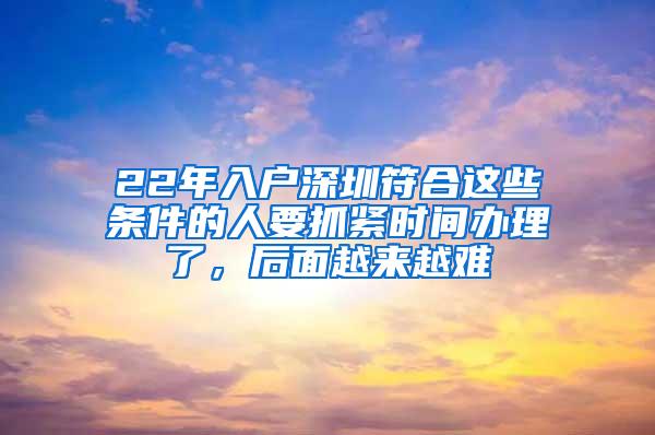 22年入户深圳符合这些条件的人要抓紧时间办理了，后面越来越难