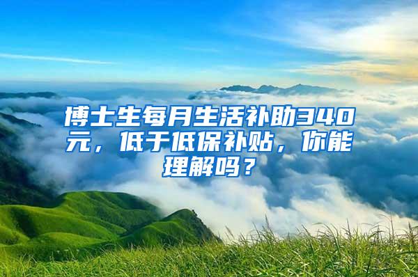 博士生每月生活补助340元，低于低保补贴，你能理解吗？