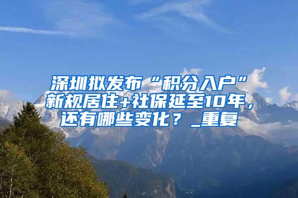 深圳拟发布“积分入户”新规居住+社保延至10年，还有哪些变化？_重复