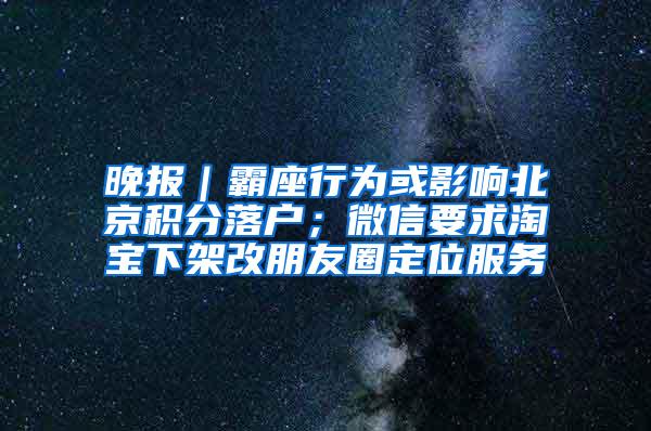 晚报｜霸座行为或影响北京积分落户；微信要求淘宝下架改朋友圈定位服务