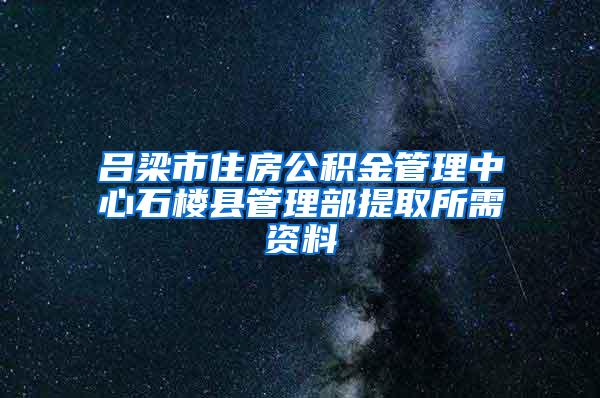 吕梁市住房公积金管理中心石楼县管理部提取所需资料