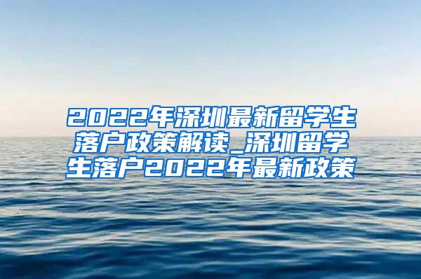 2022年深圳最新留学生落户政策解读_深圳留学生落户2022年最新政策