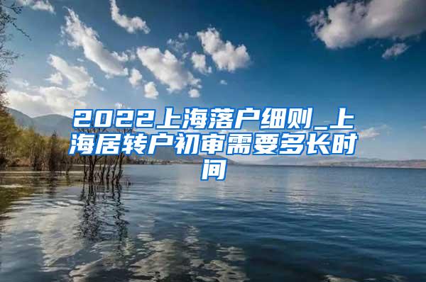2022上海落户细则_上海居转户初审需要多长时间