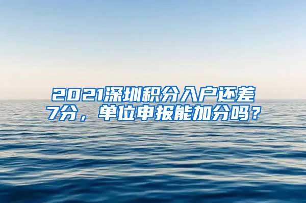 2021深圳积分入户还差7分，单位申报能加分吗？