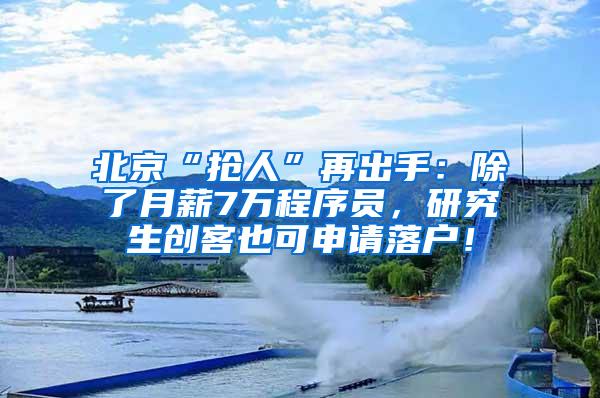 北京“抢人”再出手：除了月薪7万程序员，研究生创客也可申请落户！